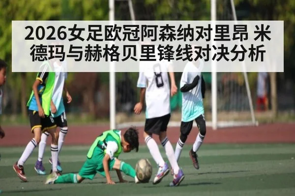 2026女足欧冠阿森纳对里昂 米德玛与赫格贝里锋线对决分析