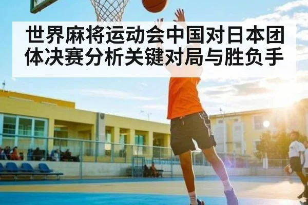 世界麻将运动会中国对日本团体决赛分析关键对局与胜负手